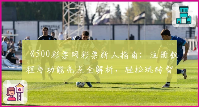 《500彩票网彩票新人指南：注册教程与功能亮点全解析，轻松玩转智能选号平台》