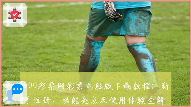500彩票网彩票电脑版下载教程：新手注册、功能亮点及使用体验全解析
