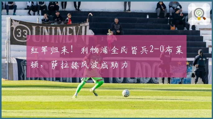 红军归来!利物浦全民皆兵2-0布莱顿,萨拉赫风波成助力