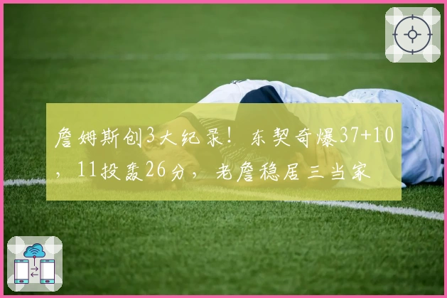 詹姆斯创3大纪录！东契奇爆37+10，11投轰26分，老詹稳居三当家