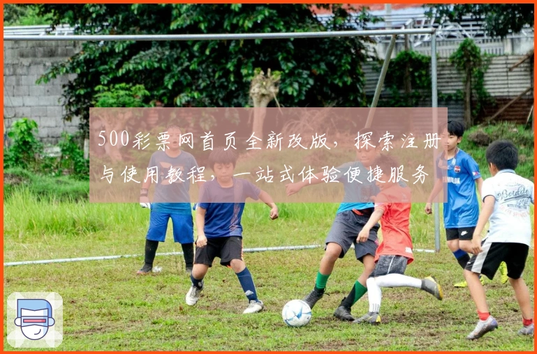 500彩票网首页全新改版，探索注册与使用教程，一站式体验便捷服务新方向