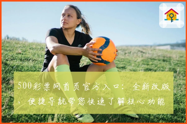 500彩票网首页官方入口：全新改版，便捷导航带您快速了解核心功能