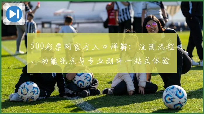 500彩票网官方入口详解:注册流程、功能亮点与专业测评一站式体验