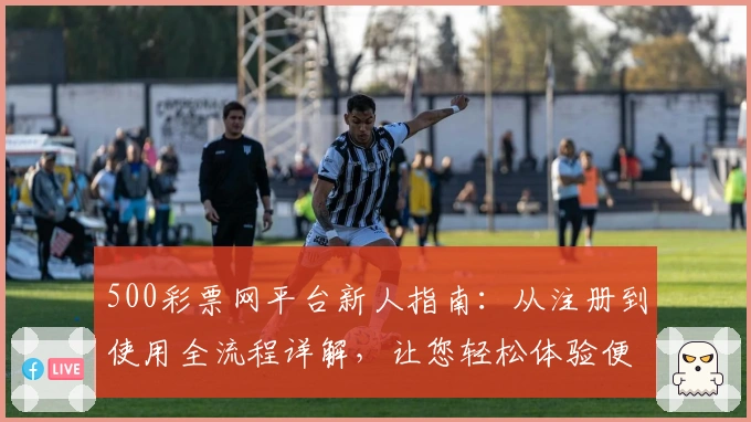 500彩票网平台新人指南：从注册到使用全流程详解，让您轻松体验便捷服务