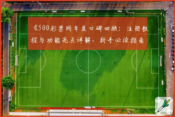 《500彩票网年度口碑回顾：注册教程与功能亮点详解，新手必读指南》