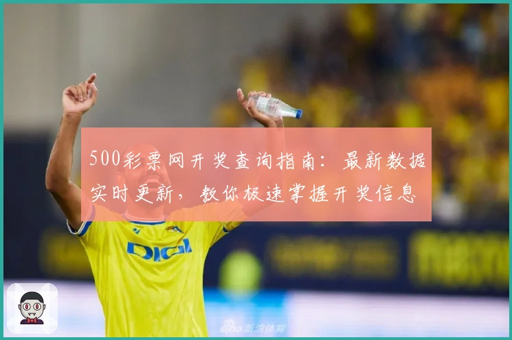 500彩票网开奖查询指南：最新数据实时更新，教你极速掌握开奖信息秘诀
