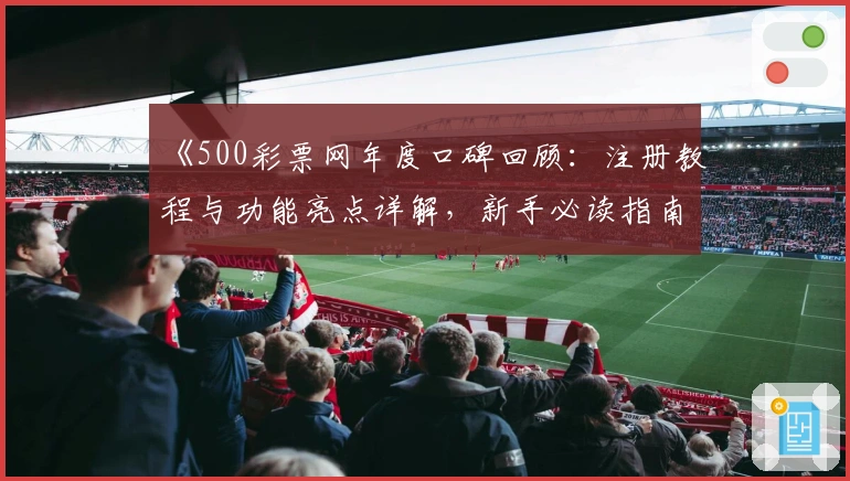 《500彩票网年度口碑回顾：注册教程与功能亮点详解，新手必读指南》