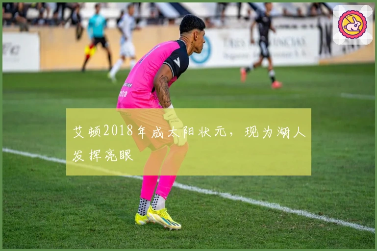 艾顿2018年成太阳状元，现为湖人发挥亮眼