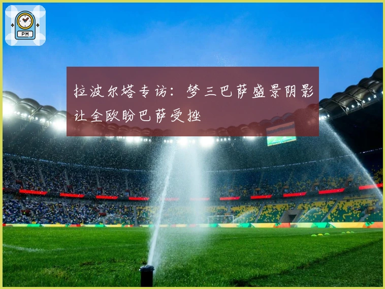 拉波尔塔专访：梦三巴萨盛景阴影让全欧盼巴萨受挫