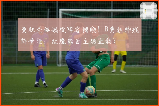 曼联圣诞战役阵容揭晓！B费挂帅残阵登场，红魔能否主场止颓？