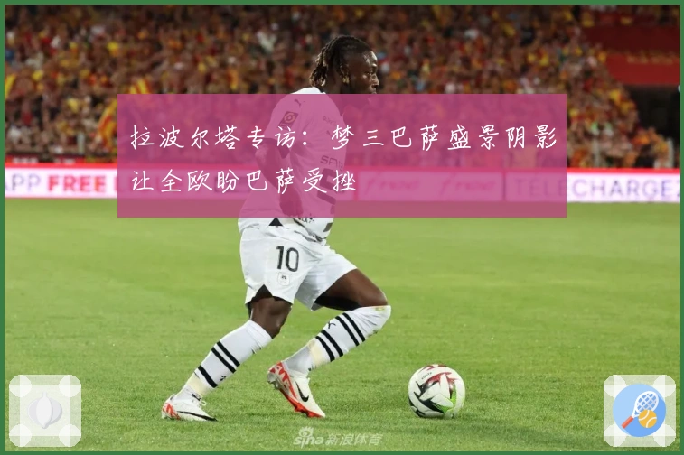 拉波尔塔专访：梦三巴萨盛景阴影让全欧盼巴萨受挫