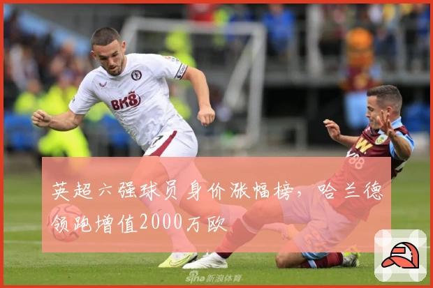 英超六强球员身价涨幅榜，哈兰德领跑增值2000万欧