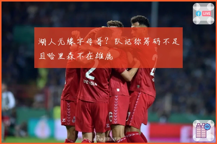 湖人无缘字母哥？队记称筹码不足且哈里森不在雄鹿