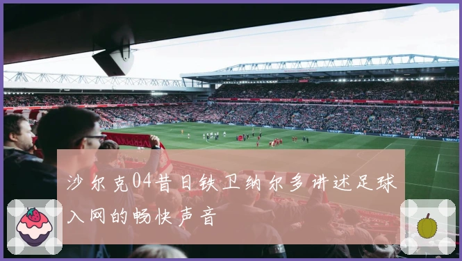 沙尔克04昔日铁卫纳尔多讲述足球入网的畅快声音