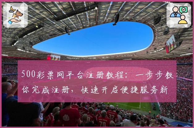 500彩票网平台注册教程:一步步教你完成注册,快速开启便捷服务新体验