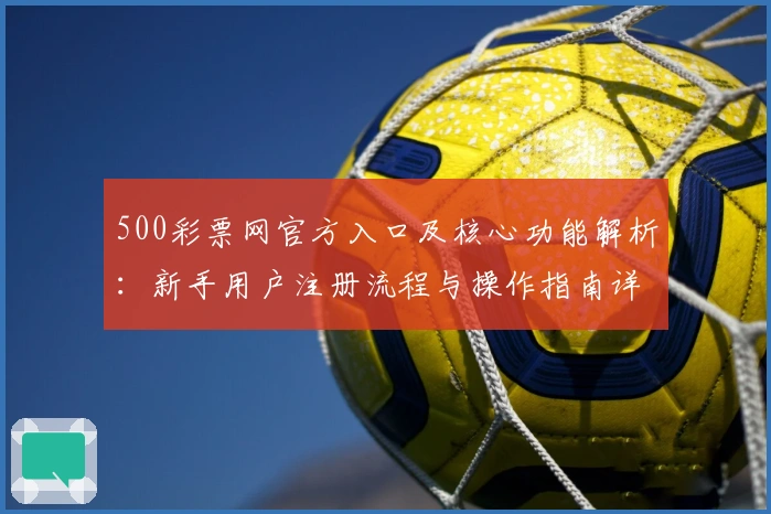 500彩票网官方入口及核心功能解析:新手用户注册流程与操作指南详解