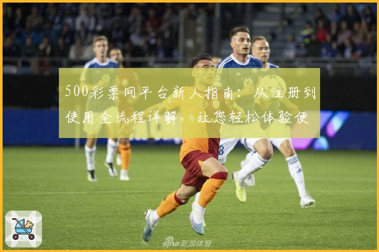 500彩票网平台新人指南：从注册到使用全流程详解，让您轻松体验便捷服务