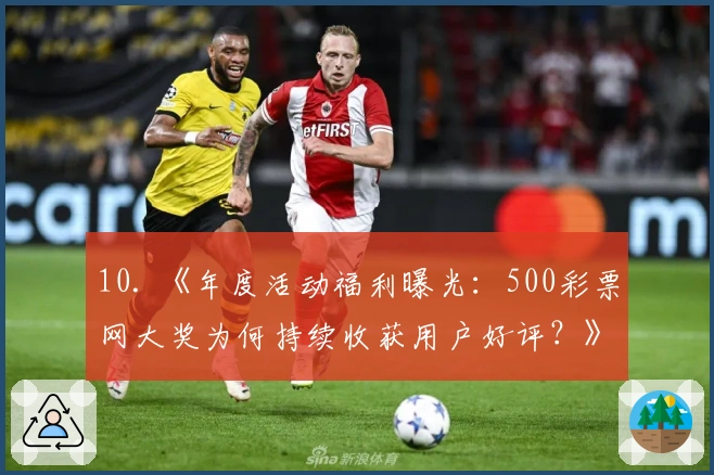 10. 《年度活动福利曝光：500彩票网大奖为何持续收获用户好评？》