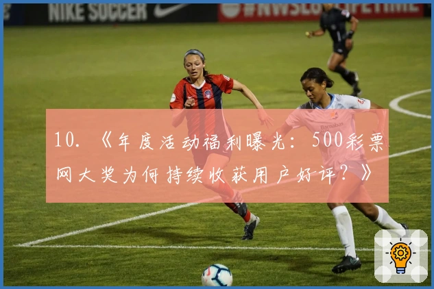 10. 《年度活动福利曝光：500彩票网大奖为何持续收获用户好评？》