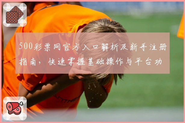 500彩票网官方入口解析及新手注册指南，快速掌握基础操作与平台功能亮点