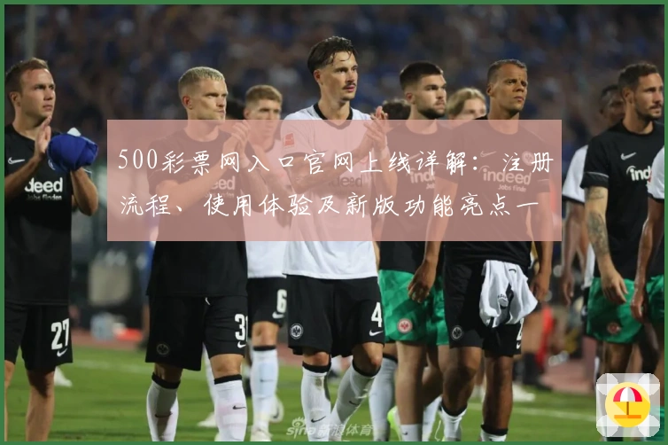500彩票网入口官网上线详解：注册流程、使用体验及新版功能亮点一览