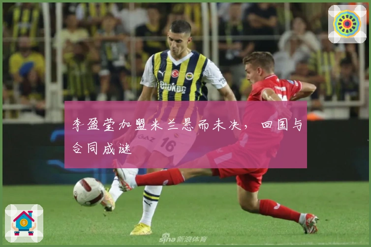 李盈莹加盟米兰悬而未决，回国与合同成谜