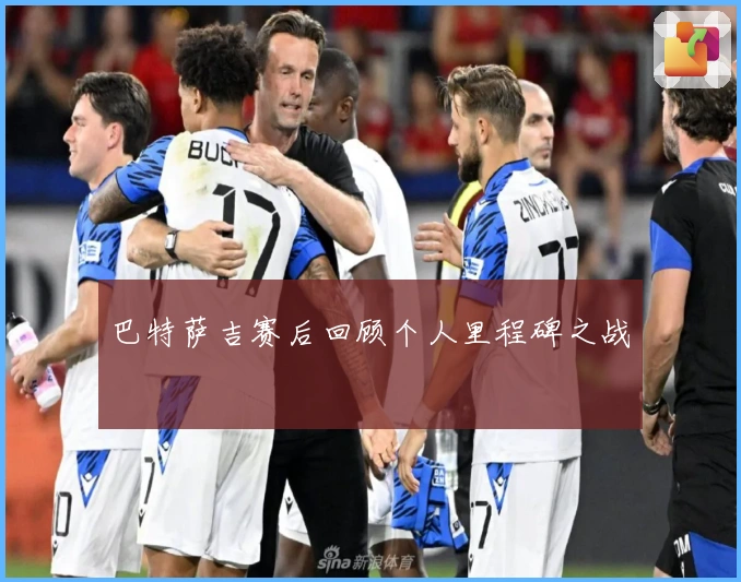 巴特萨吉赛后回顾个人里程碑之战