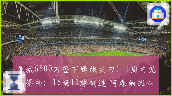 曼城6500万签下锋线尖刀！1周内完成签约：16场11球制造 阿森纳忧心