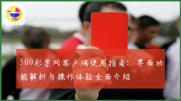 500彩票网客户端使用指南：界面功能解析与操作体验全面介绍