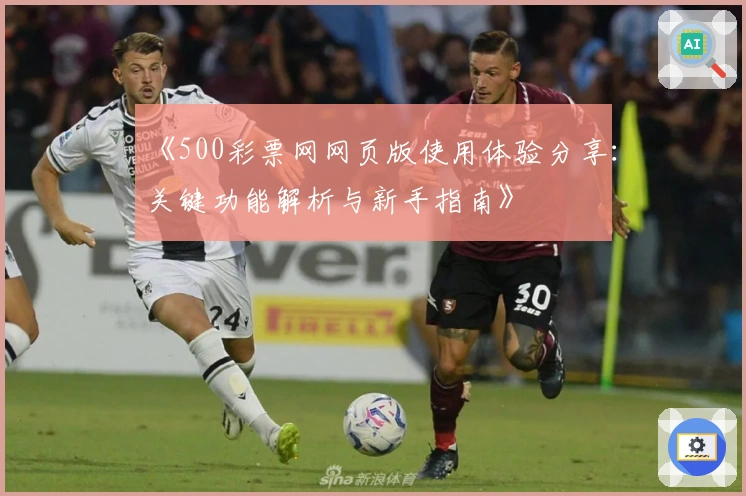 《500彩票网网页版使用体验分享：关键功能解析与新手指南》