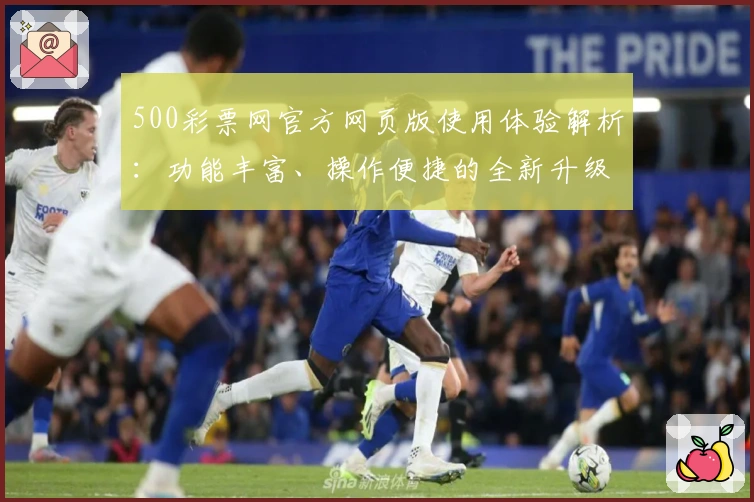 500彩票网官方网页版使用体验解析：功能丰富、操作便捷的全新升级指南