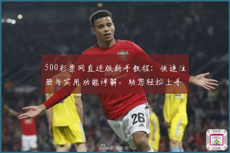 500彩票网直连版新手教程：快速注册与实用功能详解，助您轻松上手