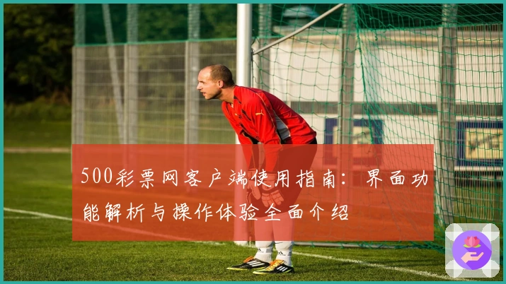 500彩票网客户端使用指南：界面功能解析与操作体验全面介绍