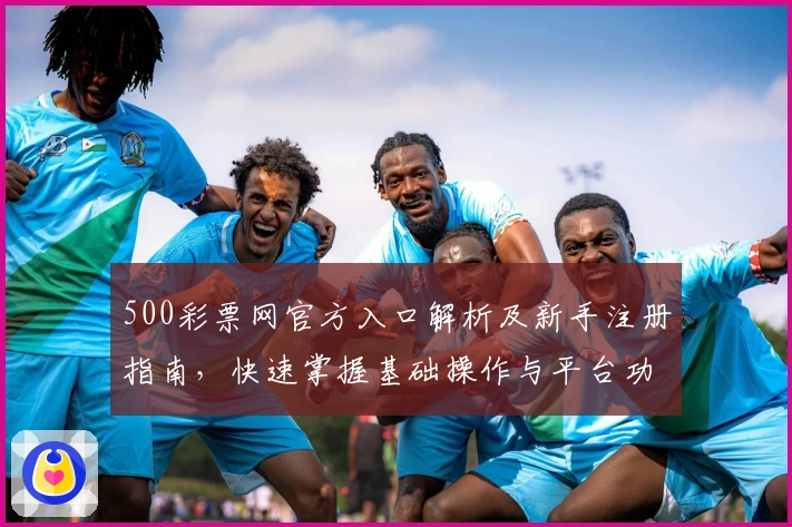 500彩票网官方入口解析及新手注册指南，快速掌握基础操作与平台功能亮点