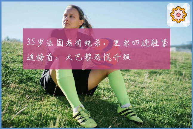 35岁法国老将绝杀，里尔四连胜紧追榜首，大巴黎恐慌升级