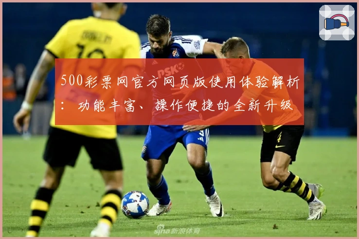 500彩票网官方网页版使用体验解析：功能丰富、操作便捷的全新升级指南