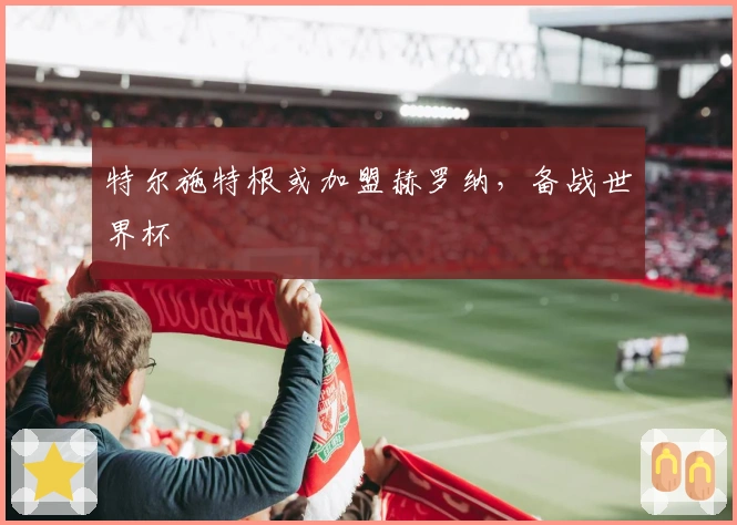 特尔施特根或加盟赫罗纳，备战世界杯