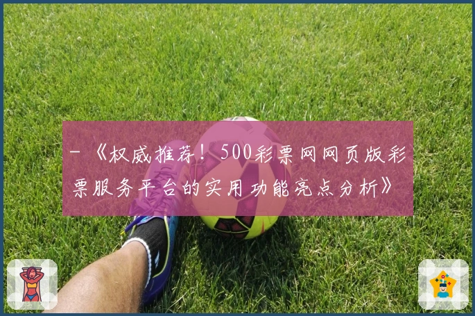 - 《权威推荐！500彩票网网页版彩票服务平台的实用功能亮点分析》