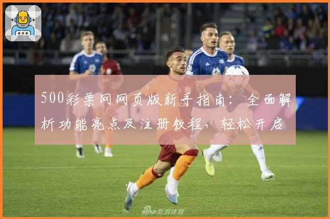 500彩票网网页版新手指南：全面解析功能亮点及注册教程，轻松开启便捷体验
