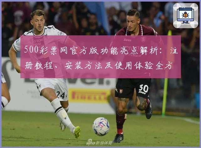 500彩票网官方版功能亮点解析：注册教程、安装方法及使用体验全方位指南