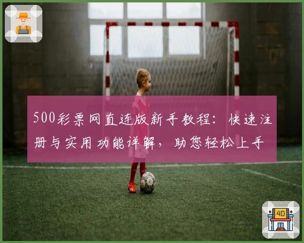 500彩票网直连版新手教程：快速注册与实用功能详解，助您轻松上手