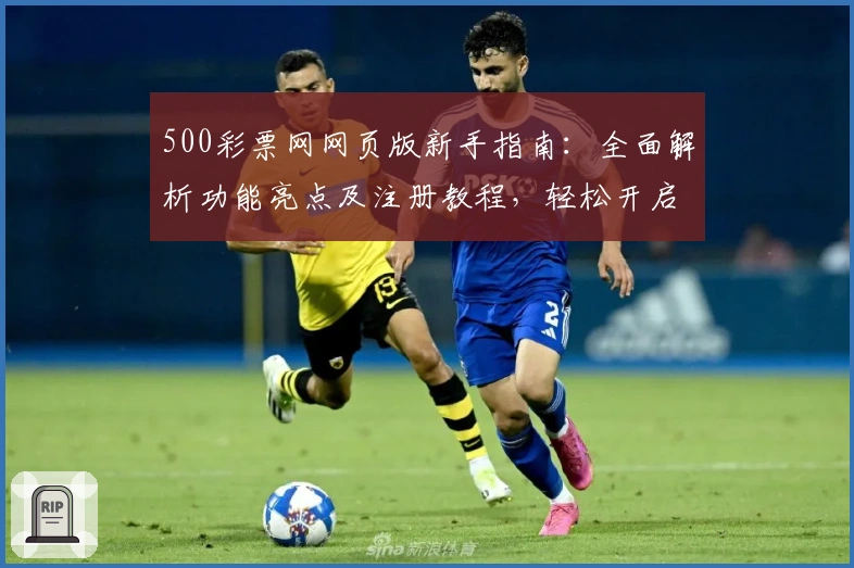 500彩票网网页版新手指南:全面解析功能亮点及注册教程,轻松开启便捷体验